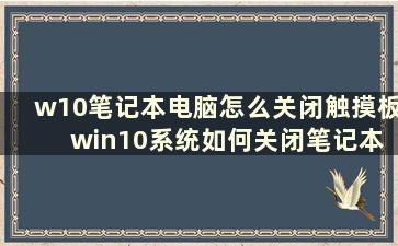 w10笔记本电脑怎么关闭触摸板 win10系统如何关闭笔记本电脑触摸板